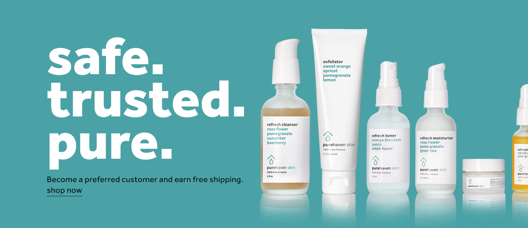 safe. trusted. pure. Become a preferred customer and earn free shipping. shop now